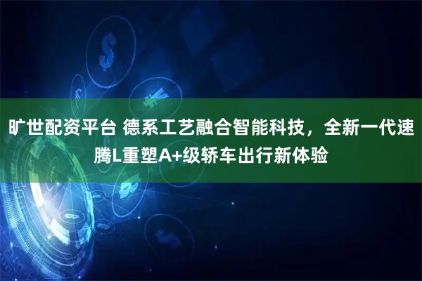 旷世配资平台 德系工艺融合智能科技，全新一代速腾L重塑A+级轿车出行新体验