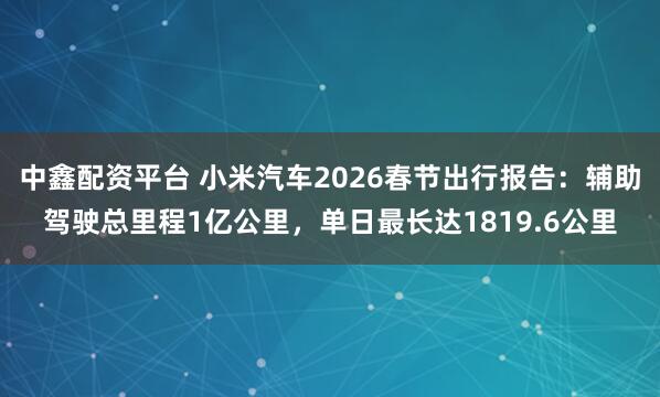 中鑫配资平台 小米汽车2026春节出行报告：辅助驾驶总里程1亿公里，单日最长达1819.6公里