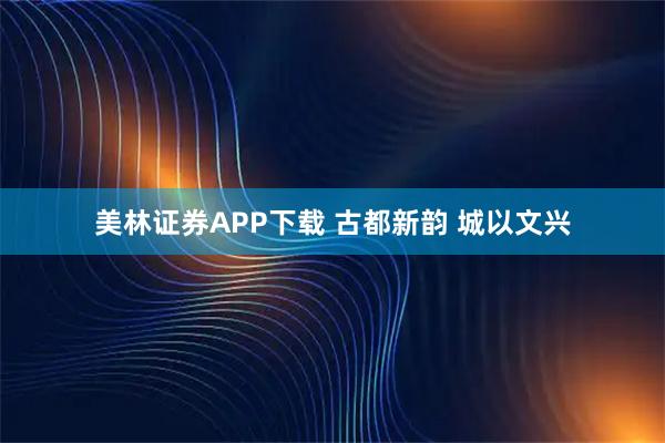 美林证券APP下载 古都新韵 城以文兴