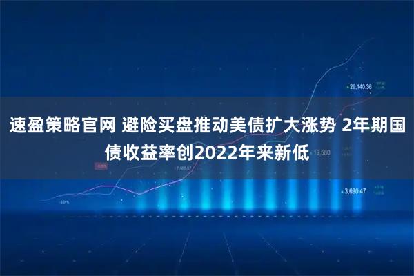速盈策略官网 避险买盘推动美债扩大涨势 2年期国债收益率创2022年来新低