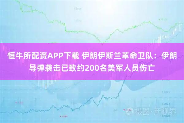 恒牛所配资APP下载 伊朗伊斯兰革命卫队：伊朗导弹袭击已致约200名美军人员伤亡