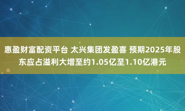 惠盈财富配资平台 太兴集团发盈喜 预期2025年股东应占溢利大增至约1.05亿至1.10亿港元