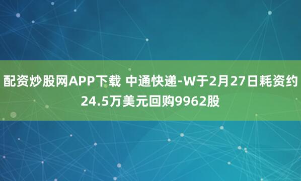 配资炒股网APP下载 中通快递-W于2月27日耗资约24.5万美元回购9962股