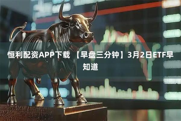 恒利配资APP下载 【早盘三分钟】3月2日ETF早知道