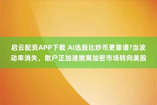 启云配资APP下载 AI选股比炒币更靠谱?当波动率消失,散户正加速撤离加密市场转向美股