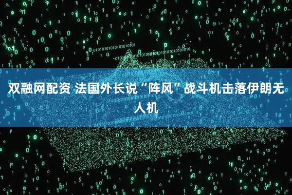 双融网配资 法国外长说“阵风”战斗机击落伊朗无人机