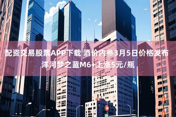 配资交易股票APP下载 酒价内参3月5日价格发布 洋河梦之蓝M6+上涨5元/瓶