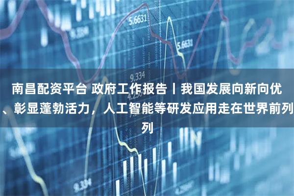 南昌配资平台 政府工作报告丨我国发展向新向优、彰显蓬勃活力，人工智能等研发应用走在世界前列