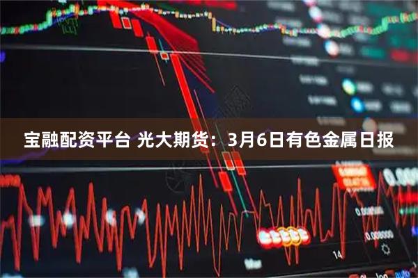 宝融配资平台 光大期货：3月6日有色金属日报