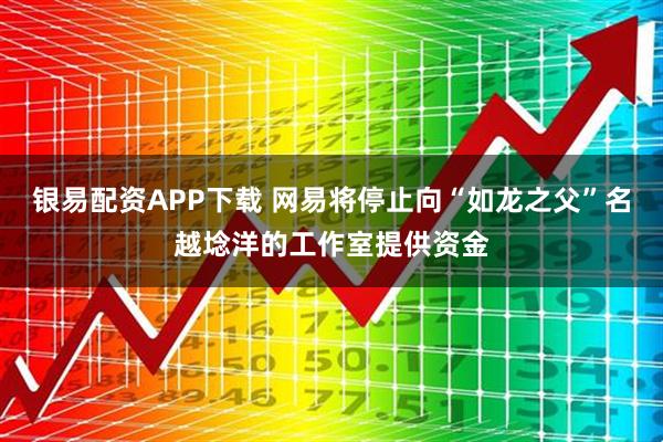银易配资APP下载 网易将停止向“如龙之父”名越埝洋的工作室提供资金