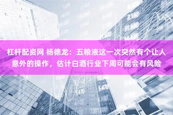 杠杆配资网 杨德龙：五粮液这一次突然有个让人意外的操作，估计白酒行业下周可能会有风险