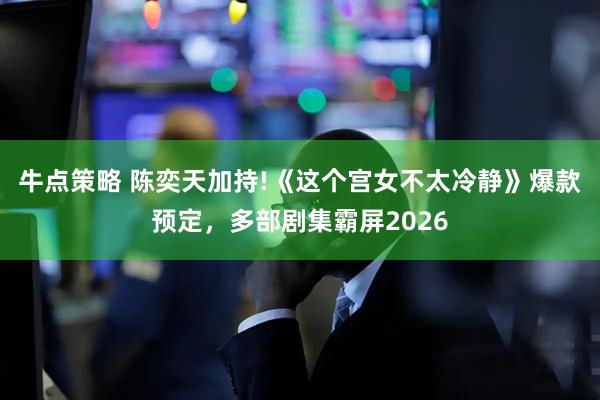 牛点策略 陈奕天加持!《这个宫女不太冷静》爆款预定，多部剧集霸屏2026